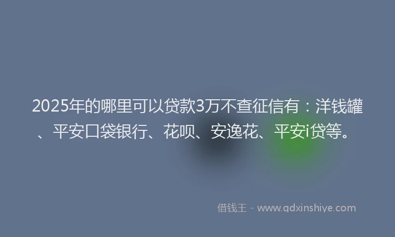 2025年的哪里可以贷款3万不查征信有：洋钱罐、平安口袋银行、花呗、安逸花、平安i贷等。