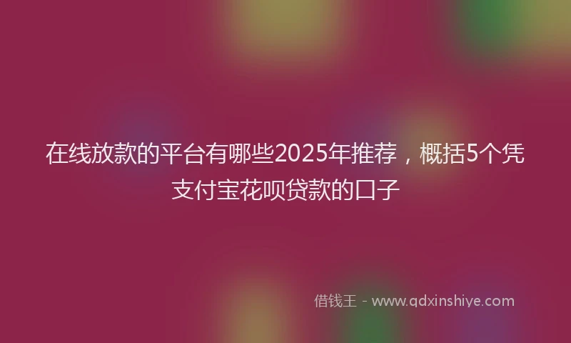在线放款的平台有哪些2025年推荐，概括5个凭支付宝花呗贷款的口子