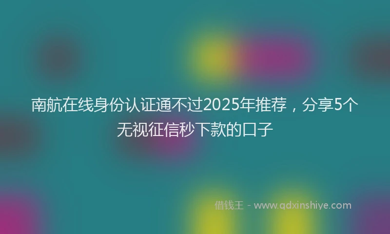 南航在线身份认证通不过2025年推荐，分享5个无视征信秒下款的口子
