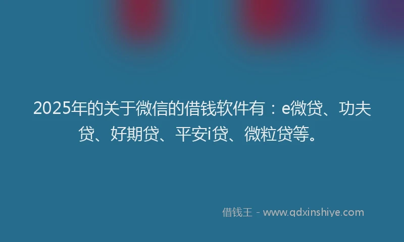 2025年的关于微信的借钱软件有：e微贷、功夫贷、好期贷、平安i贷、微粒贷等。