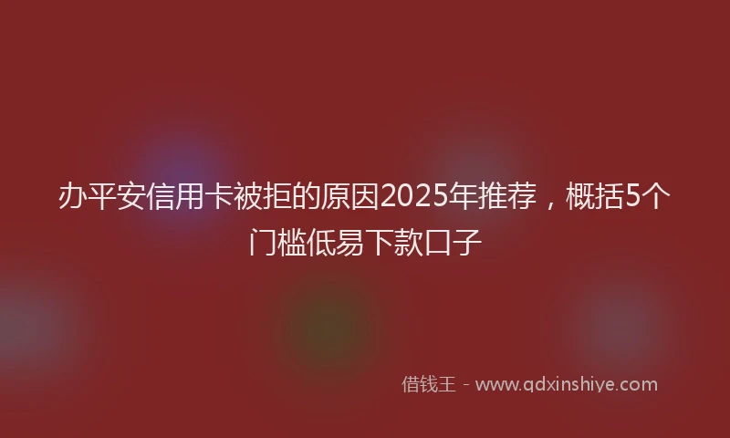 办平安信用卡被拒的原因2025年推荐，概括5个门槛低易下款口子