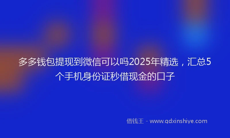 多多钱包提现到微信可以吗2025年精选，汇总5个手机身份证秒借现金的口子