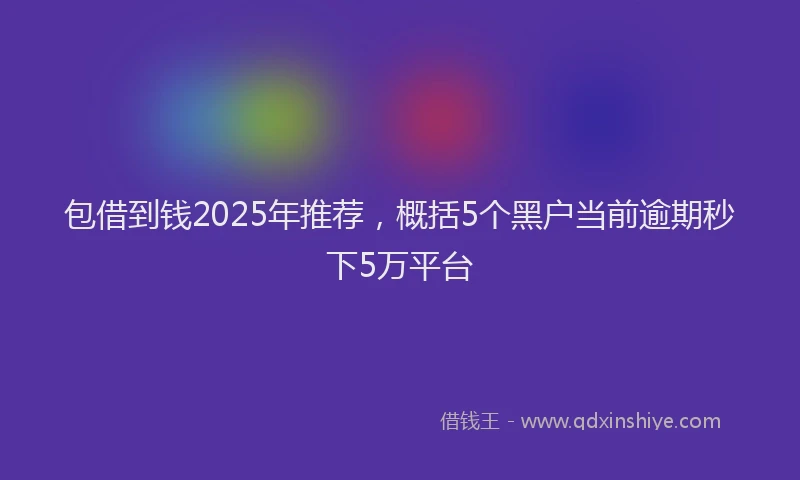 包借到钱2025年推荐，概括5个黑户当前逾期秒下5万平台