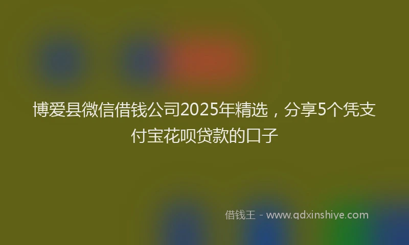 博爱县微信借钱公司2025年精选，分享5个凭支付宝花呗贷款的口子