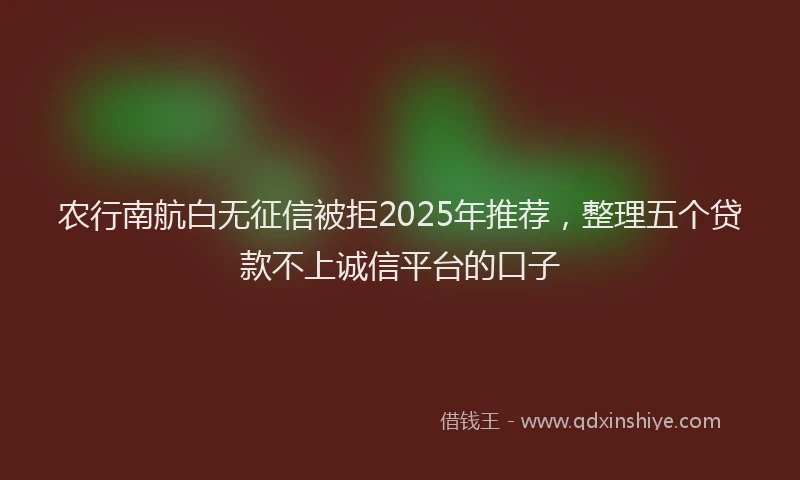 农行南航白无征信被拒2025年推荐，整理五个贷款不上诚信平台的口子