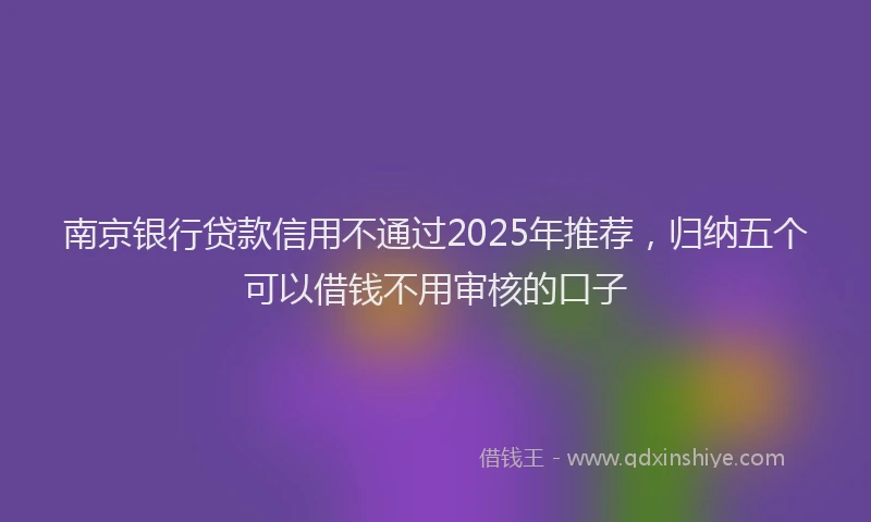 南京银行贷款信用不通过2025年推荐，归纳五个可以借钱不用审核的口子