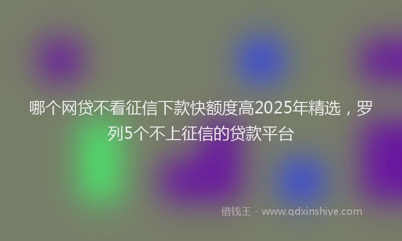 哪个网贷不看征信下款快额度高2025年精选，罗列5个不上征信的贷款平台