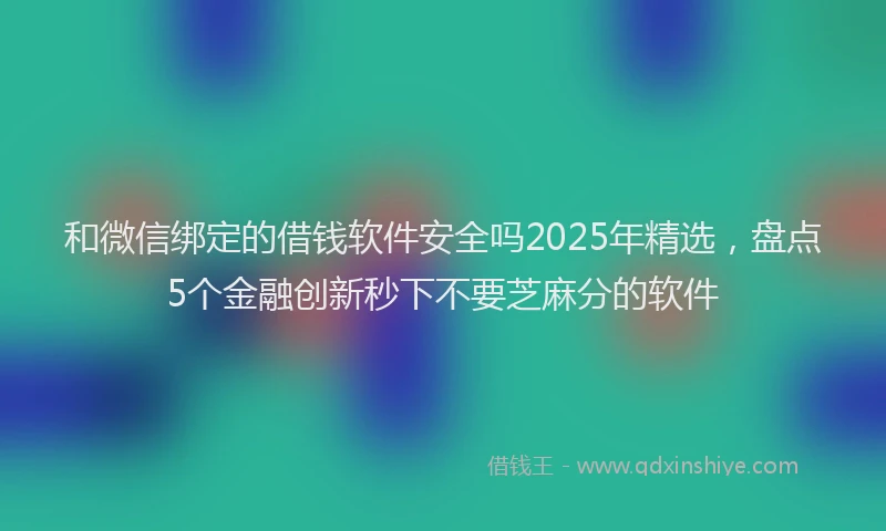和微信绑定的借钱软件安全吗2025年精选，盘点5个金融创新秒下不要芝麻分的软件