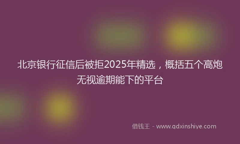 北京银行征信后被拒2025年精选，概括五个高炮无视逾期能下的平台