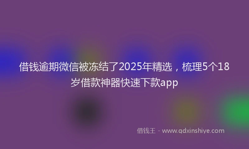 借钱逾期微信被冻结了2025年精选，梳理5个18岁借款神器快速下款app
