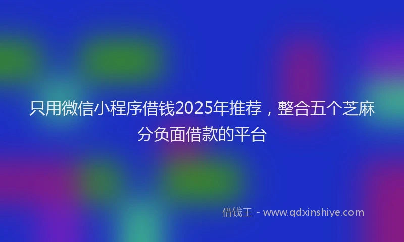 只用微信小程序借钱2025年推荐，整合五个芝麻分负面借款的平台