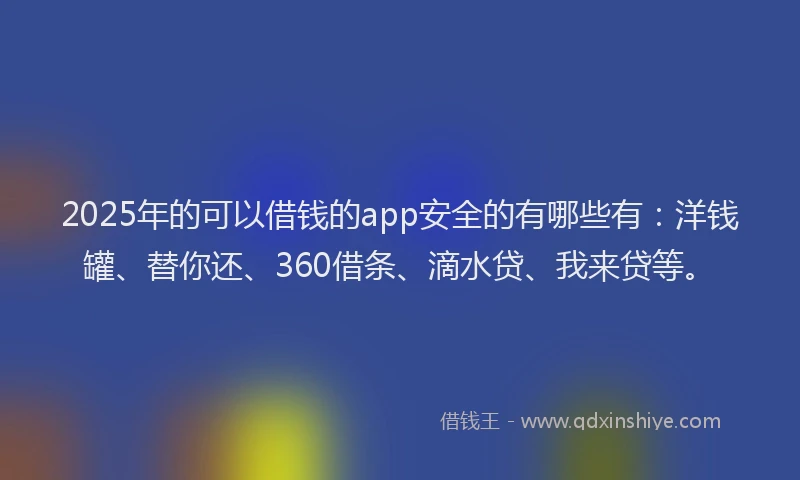 2025年的可以借钱的app安全的有哪些有：洋钱罐、替你还、360借条、滴水贷、我来贷等。