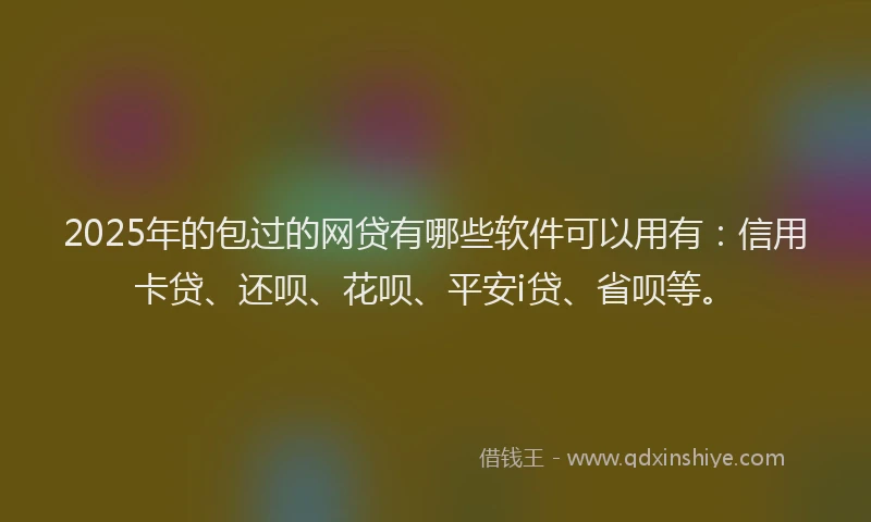 2025年的包过的网贷有哪些软件可以用有：信用卡贷、还呗、花呗、平安i贷、省呗等。