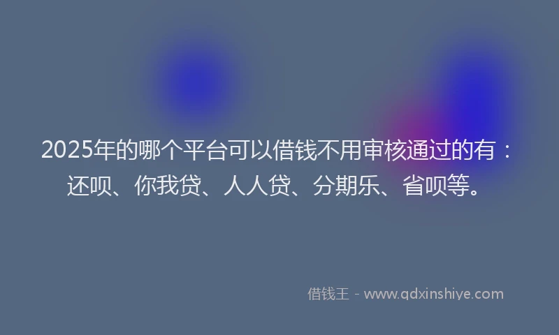 2025年的哪个平台可以借钱不用审核通过的有：还呗、你我贷、人人贷、分期乐、省呗等。