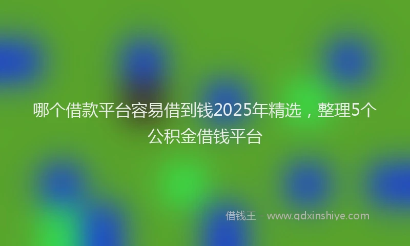 哪个借款平台容易借到钱2025年精选，整理5个公积金借钱平台
