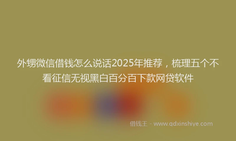 外甥微信借钱怎么说话2025年推荐，梳理五个不看征信无视黑白百分百下款网贷软件