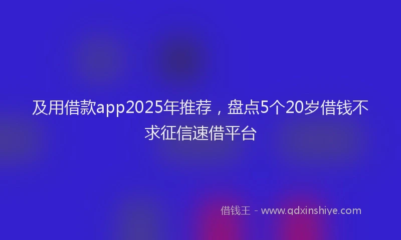 及用借款app2025年推荐，盘点5个20岁借钱不求征信速借平台