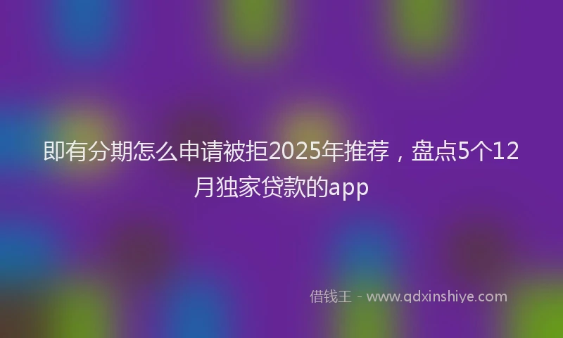 即有分期怎么申请被拒2025年推荐，盘点5个12月独家贷款的app