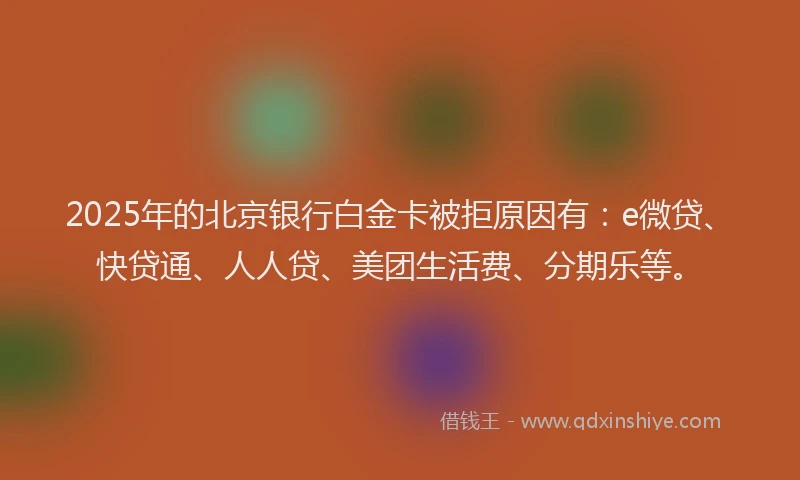 2025年的北京银行白金卡被拒原因有：e微贷、快贷通、人人贷、美团生活费、分期乐等。