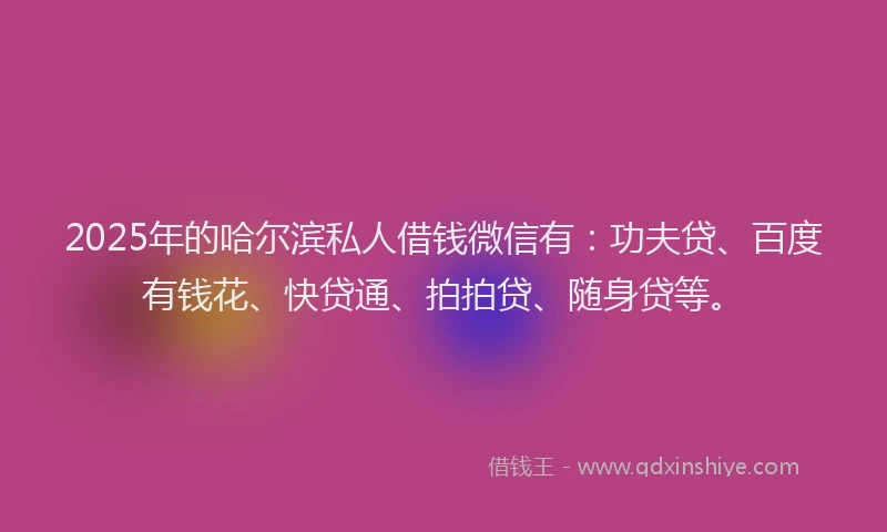 2025年的哈尔滨私人借钱微信有：功夫贷、百度有钱花、快贷通、拍拍贷、随身贷等。