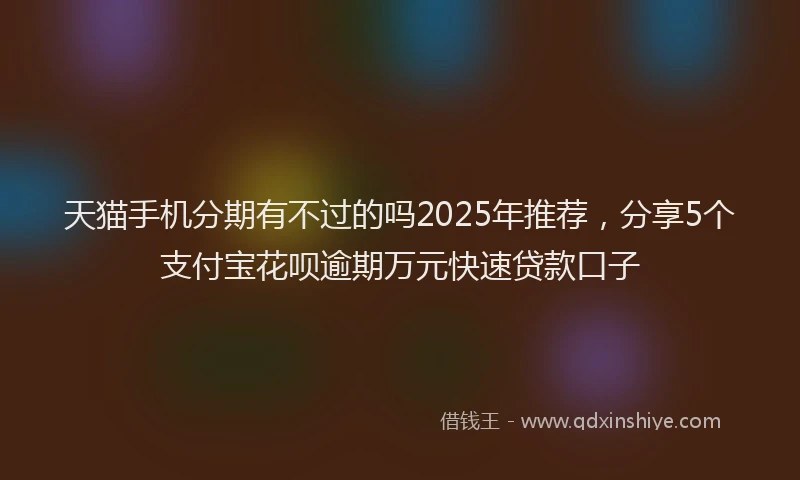 天猫手机分期有不过的吗2025年推荐，分享5个支付宝花呗逾期万元快速贷款口子