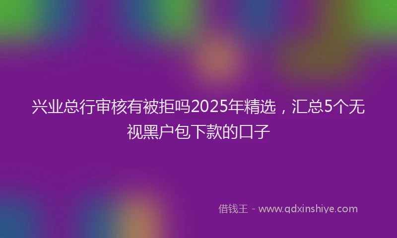 兴业总行审核有被拒吗2025年精选，汇总5个无视黑户包下款的口子