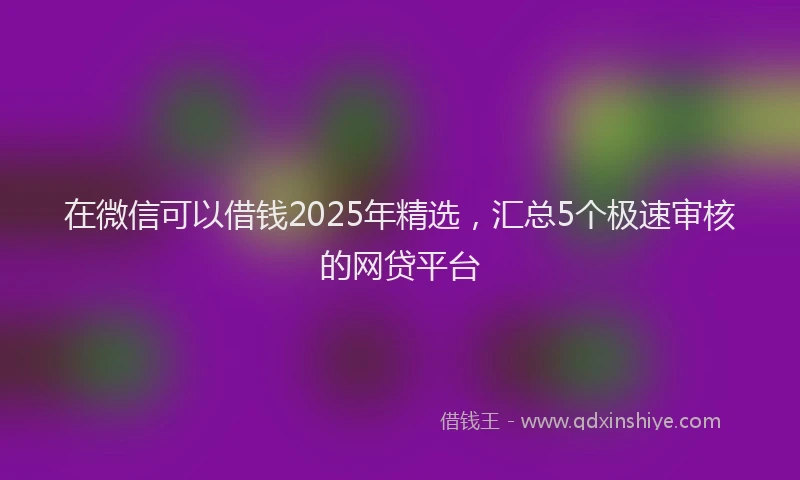 在微信可以借钱2025年精选，汇总5个极速审核的网贷平台