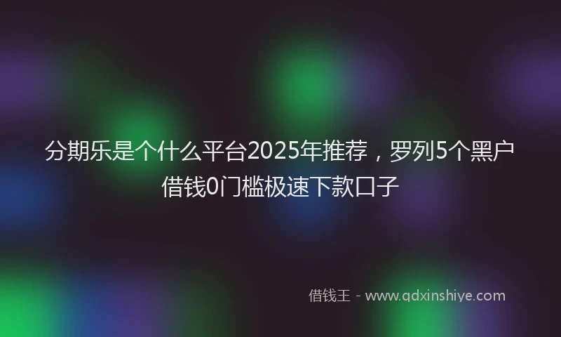 分期乐是个什么平台2025年推荐，罗列5个黑户借钱0门槛极速下款口子