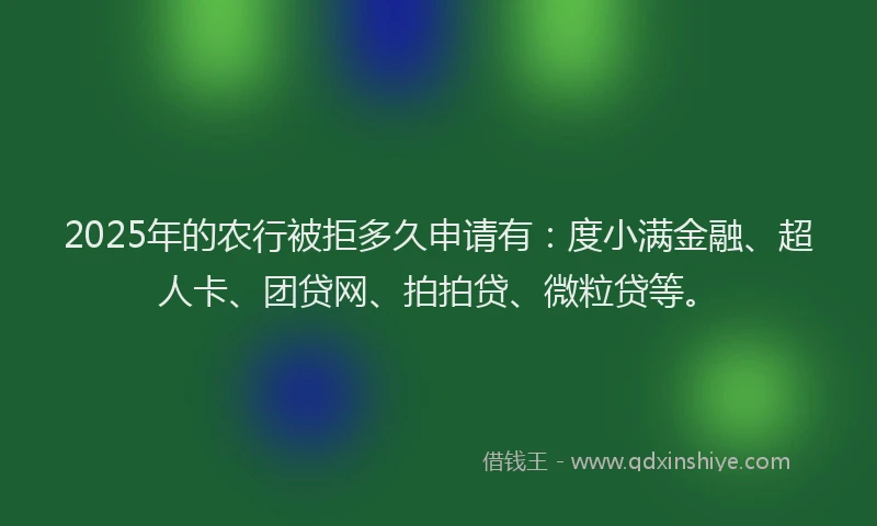 2025年的农行被拒多久申请有：度小满金融、超人卡、团贷网、拍拍贷、微粒贷等。