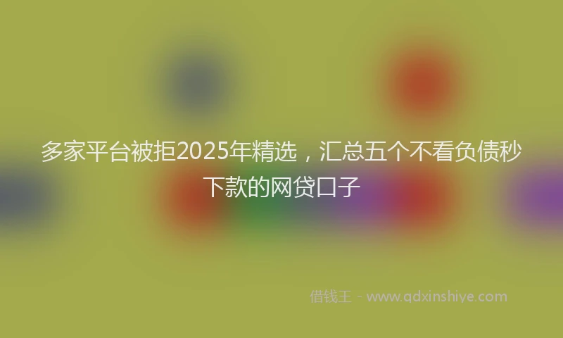 多家平台被拒2025年精选，汇总五个不看负债秒下款的网贷口子