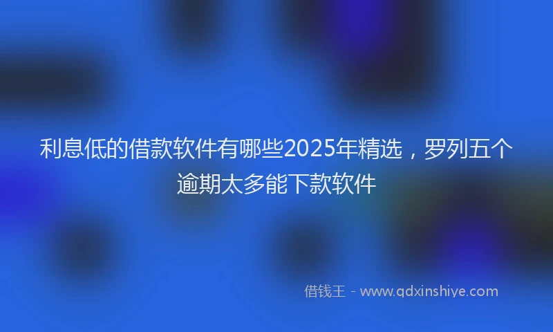 利息低的借款软件有哪些2025年精选，罗列五个逾期太多能下款软件