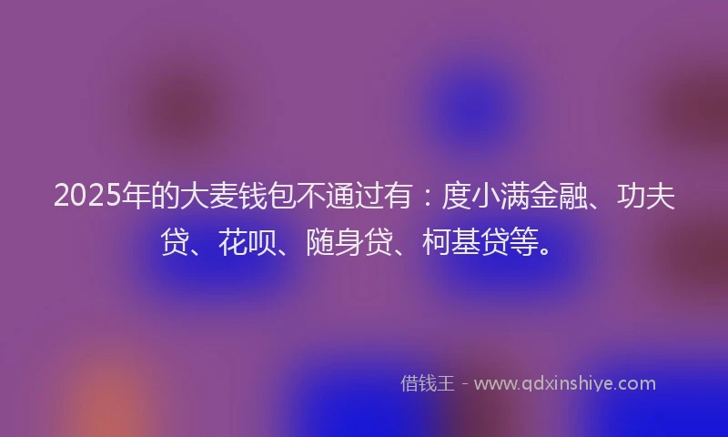 2025年的大麦钱包不通过有：度小满金融、功夫贷、花呗、随身贷、柯基贷等。