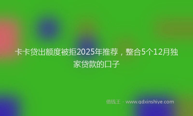卡卡贷出额度被拒2025年推荐，整合5个12月独家贷款的口子