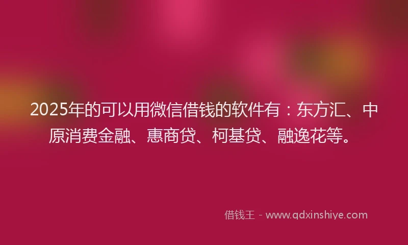 2025年的可以用微信借钱的软件有：东方汇、中原消费金融、惠商贷、柯基贷、融逸花等。
