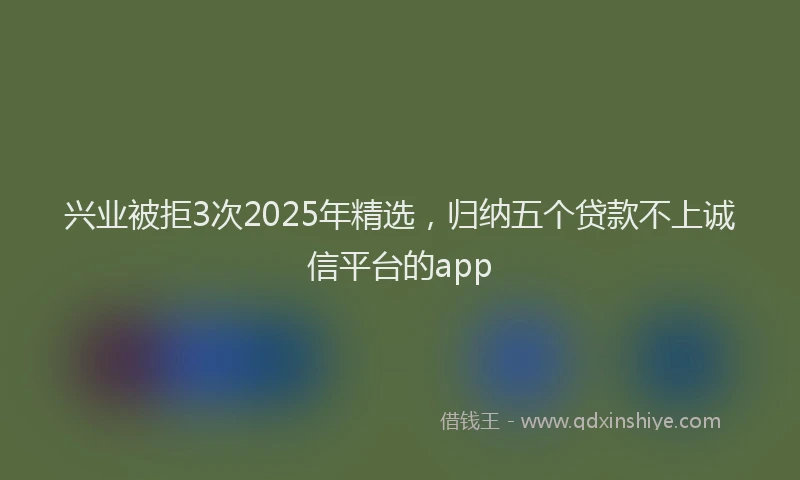 兴业被拒3次2025年精选，归纳五个贷款不上诚信平台的app