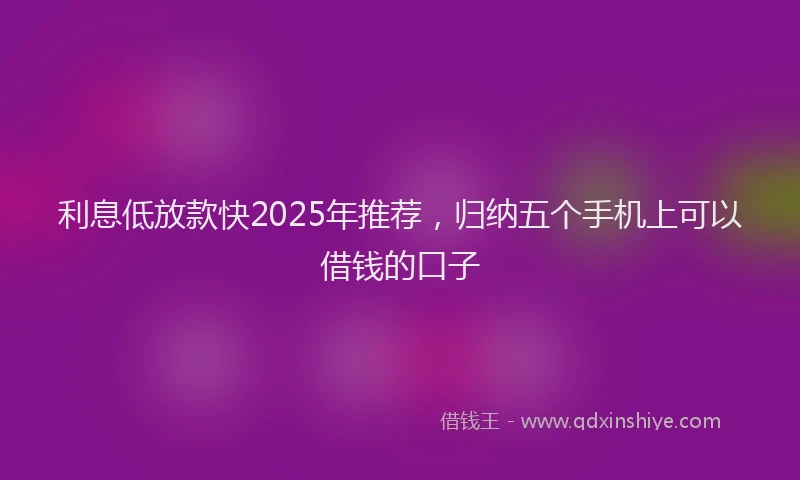 利息低放款快2025年推荐，归纳五个手机上可以借钱的口子