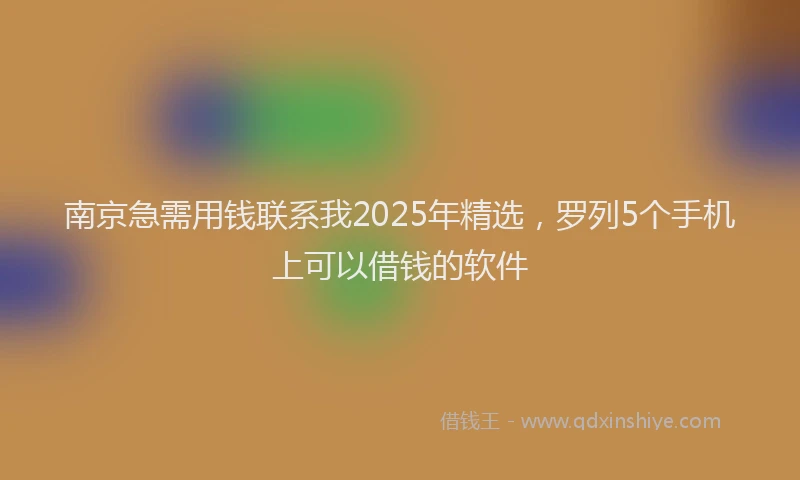 南京急需用钱联系我2025年精选，罗列5个手机上可以借钱的软件