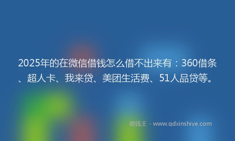 2025年的在微信借钱怎么借不出来有：360借条、超人卡、我来贷、美团生活费、51人品贷等。