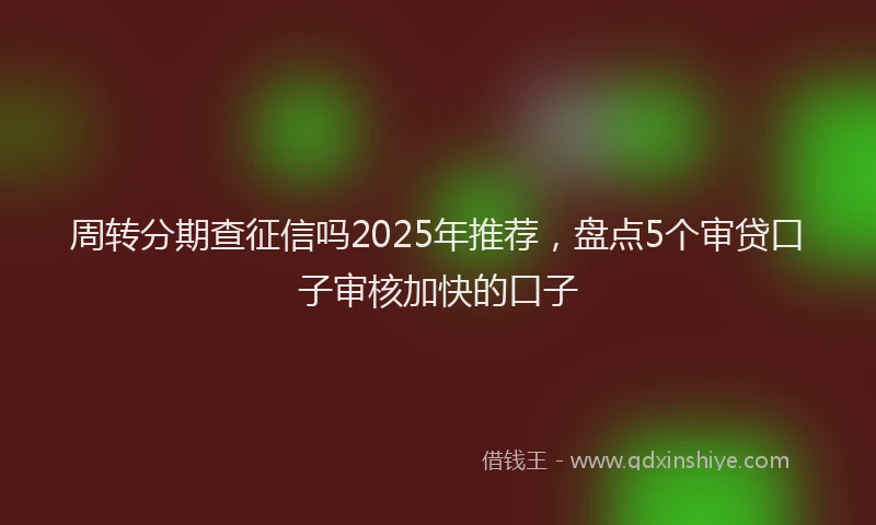 周转分期查征信吗2025年推荐，盘点5个审贷口子审核加快的口子