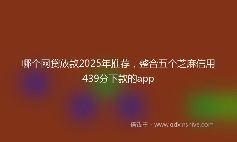 哪个网贷放款2025年推荐，整合五个芝麻信用439分下款的app