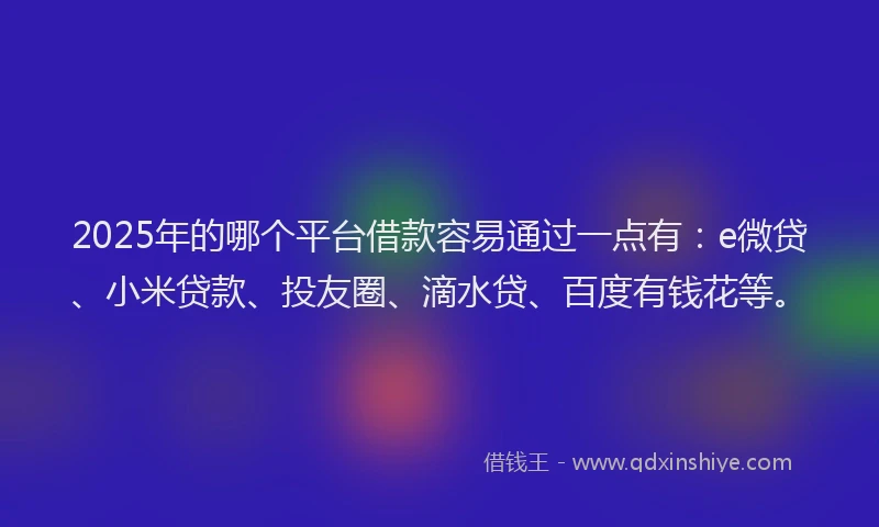 2025年的哪个平台借款容易通过一点有：e微贷、小米贷款、投友圈、滴水贷、百度有钱花等。