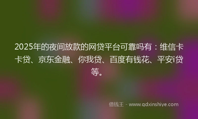 2025年的夜间放款的网贷平台可靠吗有：维信卡卡贷、京东金融、你我贷、百度有钱花、平安i贷等。