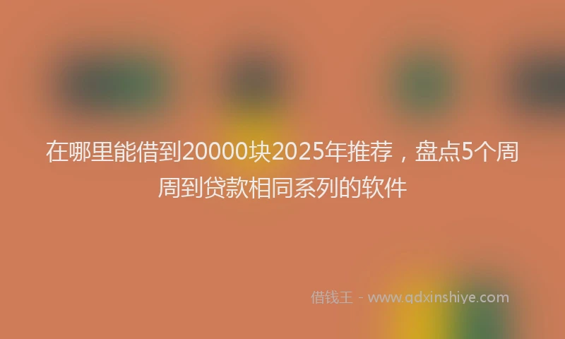 在哪里能借到20000块2025年推荐，盘点5个周周到贷款相同系列的软件