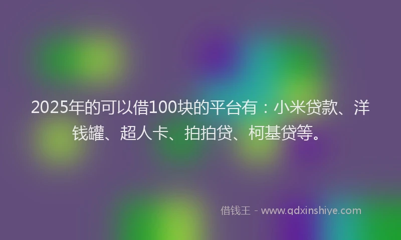 2025年的可以借100块的平台有：小米贷款、洋钱罐、超人卡、拍拍贷、柯基贷等。