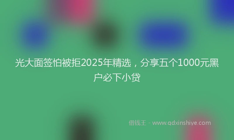 光大面签怕被拒2025年精选，分享五个1000元黑户必下小贷