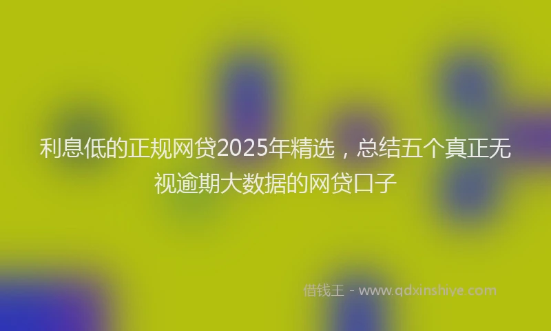 利息低的正规网贷2025年精选，总结五个真正无视逾期大数据的网贷口子