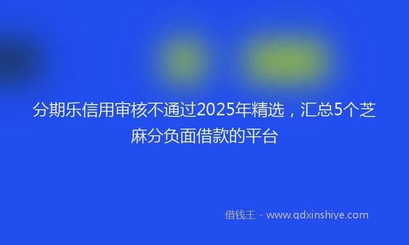 分期乐信用审核不通过2025年精选，汇总5个芝麻分负面借款的平台
