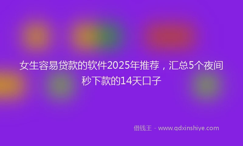 女生容易贷款的软件2025年推荐，汇总5个夜间秒下款的14天口子