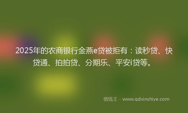 2025年的农商银行金燕e贷被拒有：读秒贷、快贷通、拍拍贷、分期乐、平安i贷等。