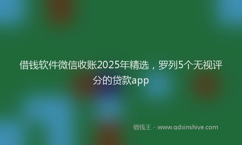 借钱软件微信收账2025年精选，罗列5个无视评分的贷款app